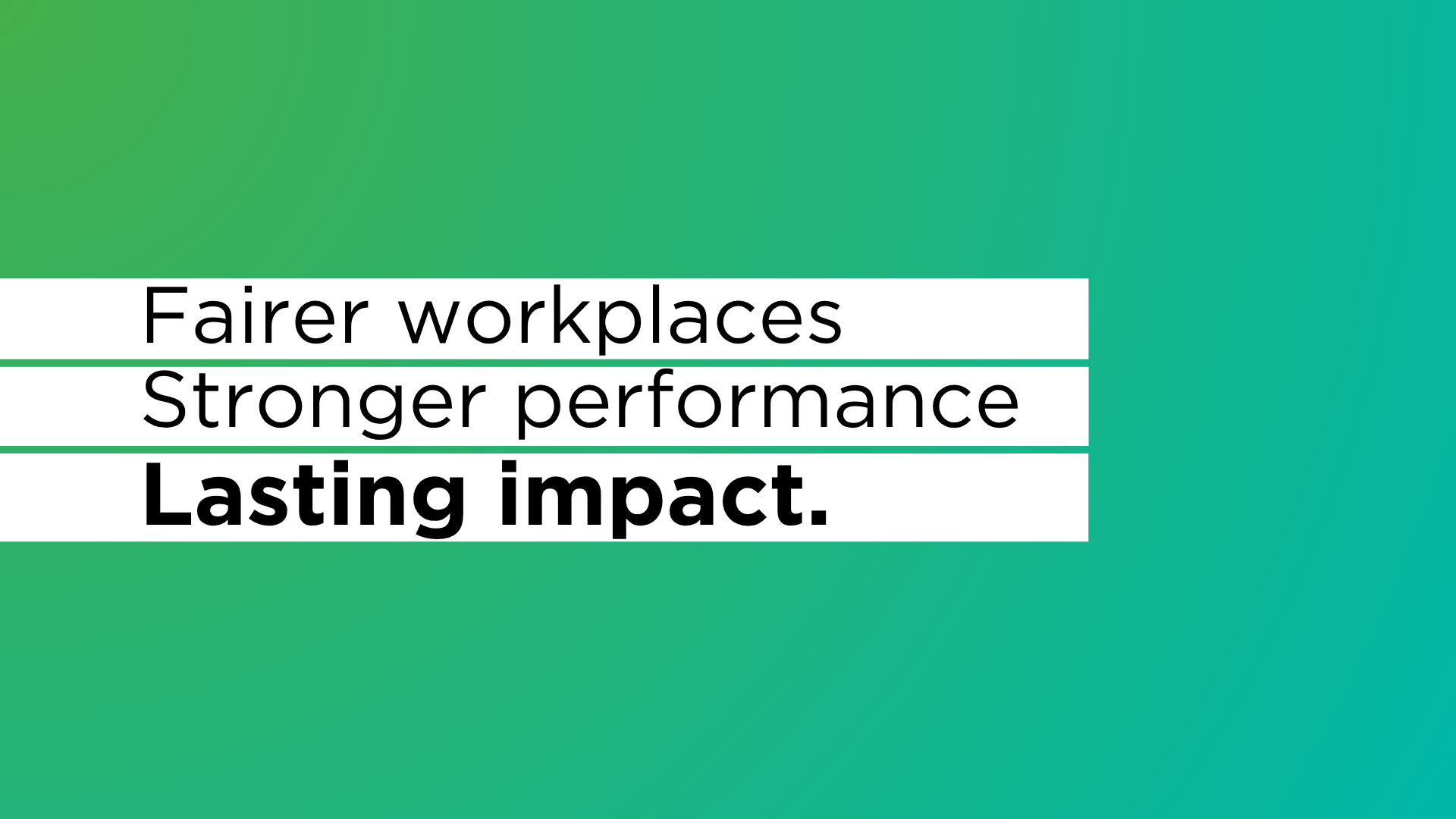 Fairer workplaces Stronger performance Lasting impact.